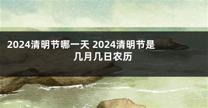 2024清明节哪一天 2024清明节是几月几日农历