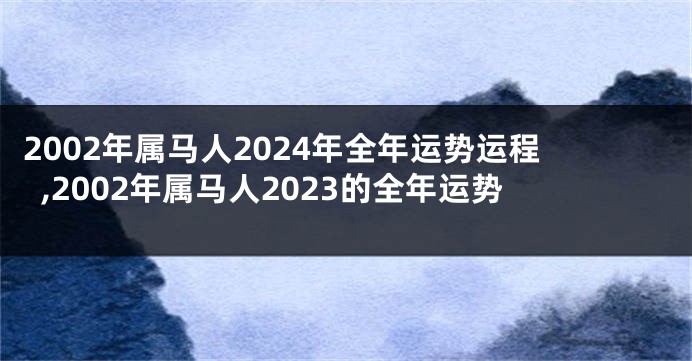 2002年属马人2024年全年运势运程,2002年属马人2023的全年运势