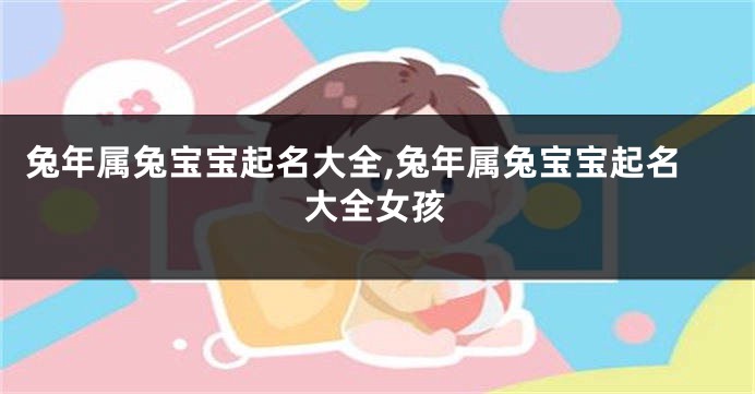 兔年属兔宝宝起名大全,兔年属兔宝宝起名大全女孩