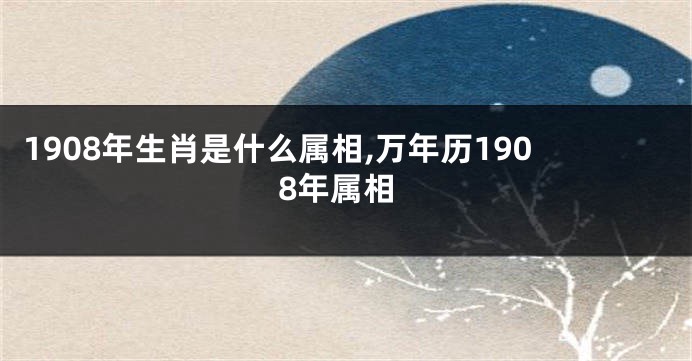 1908年生肖是什么属相,万年历1908年属相