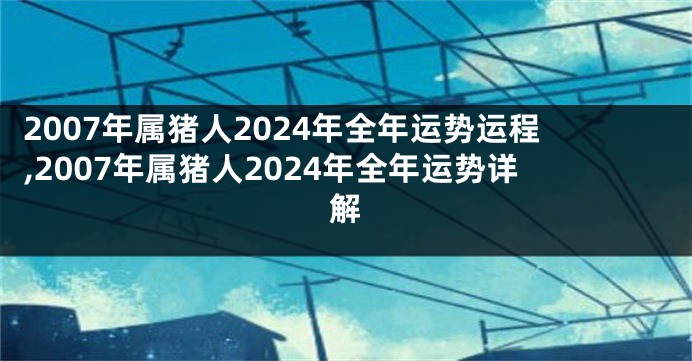 2007年属猪人2024年全年运势运程,2007年属猪人2024年全年运势详解