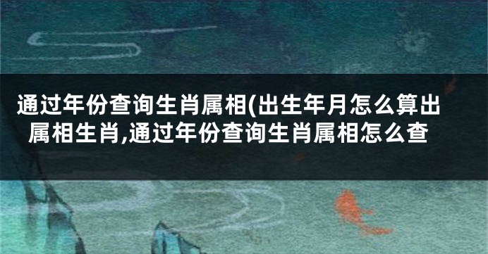 通过年份查询生肖属相(出生年月怎么算出属相生肖,通过年份查询生肖属相怎么查