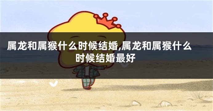 属龙和属猴什么时候结婚,属龙和属猴什么时候结婚最好