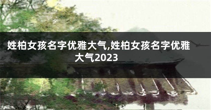 姓柏女孩名字优雅大气,姓柏女孩名字优雅大气2023