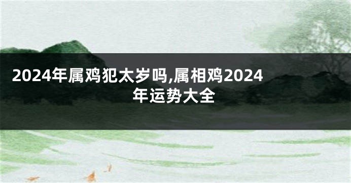 2024年属鸡犯太岁吗,属相鸡2024年运势大全