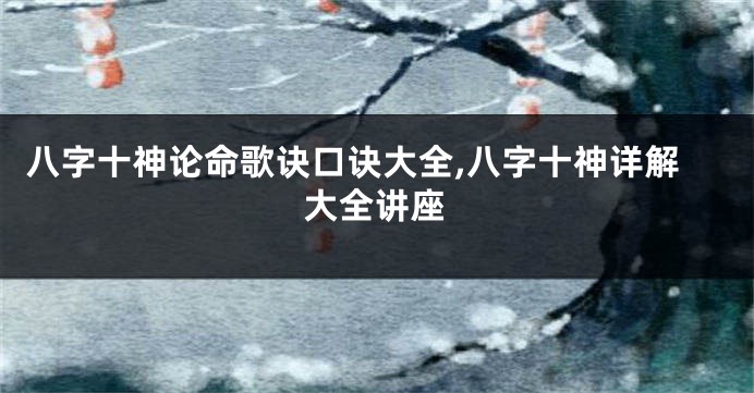 八字十神论命歌诀口诀大全,八字十神详解大全讲座