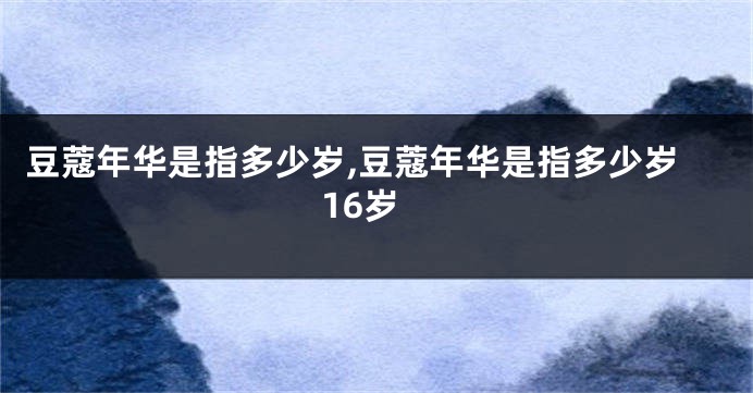 豆蔻年华是指多少岁,豆蔻年华是指多少岁16岁