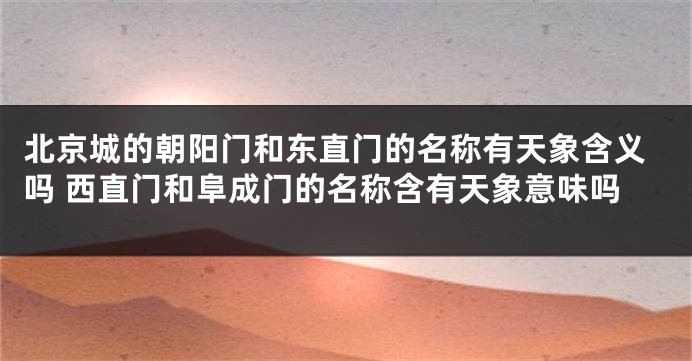 北京城的朝阳门和东直门的名称有天象含义吗 西直门和阜成门的名称含有天象意味吗