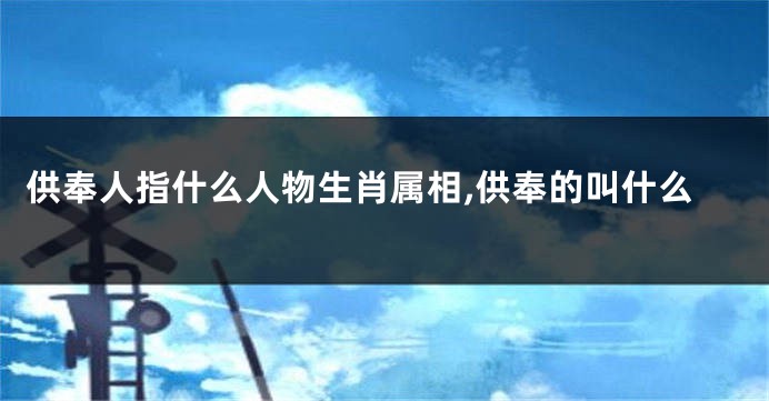 供奉人指什么人物生肖属相,供奉的叫什么