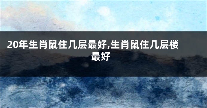 20年生肖鼠住几层最好,生肖鼠住几层楼 最好