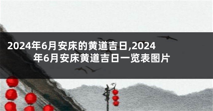 2024年6月安床的黄道吉日,2024年6月安床黄道吉日一览表图片