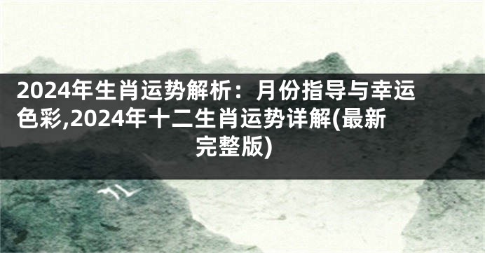 2024年生肖运势解析：月份指导与幸运色彩,2024年十二生肖运势详解(最新完整版)