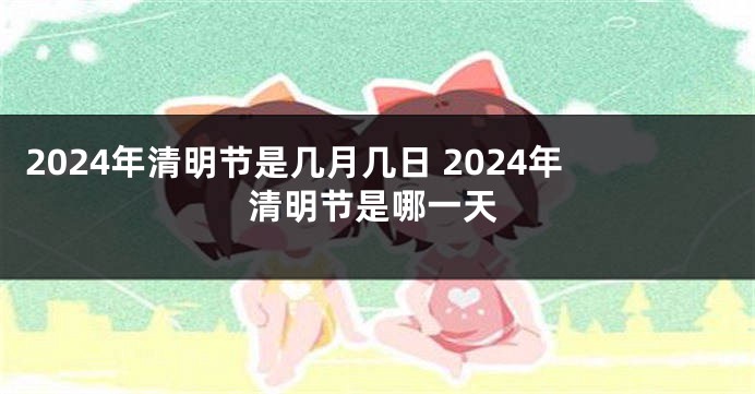 2024年清明节是几月几日 2024年清明节是哪一天