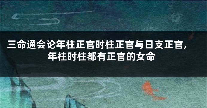 三命通会论年柱正官时柱正官与日支正官,年柱时柱都有正官的女命