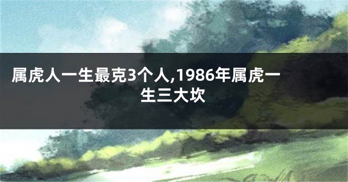 属虎人一生最克3个人,1986年属虎一生三大坎