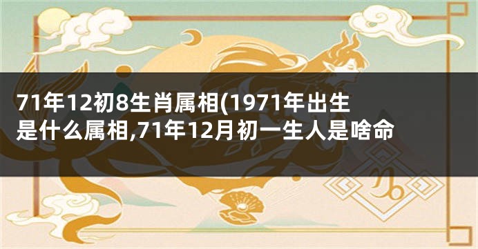 71年12初8生肖属相(1971年出生是什么属相,71年12月初一生人是啥命