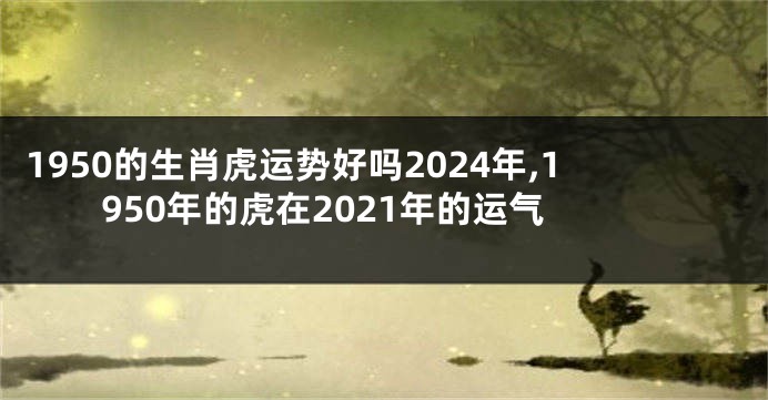 1950的生肖虎运势好吗2024年,1950年的虎在2021年的运气