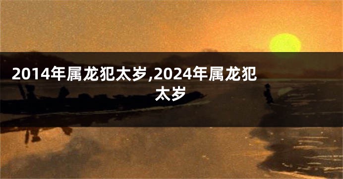 2014年属龙犯太岁,2024年属龙犯太岁