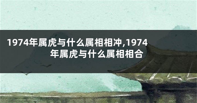 1974年属虎与什么属相相冲,1974年属虎与什么属相相合