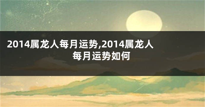 2014属龙人每月运势,2014属龙人每月运势如何