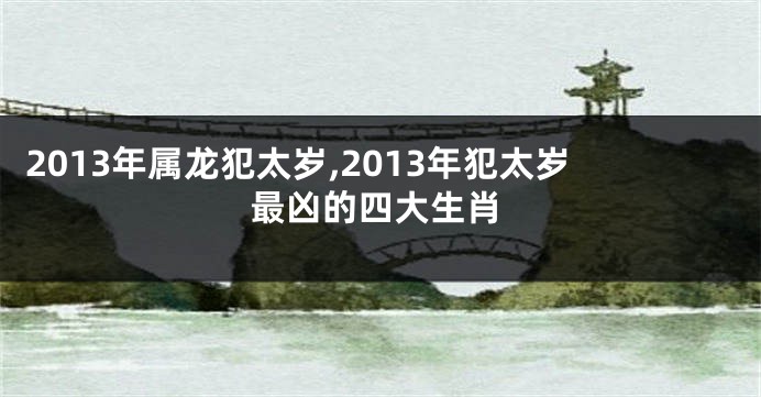 2013年属龙犯太岁,2013年犯太岁最凶的四大生肖