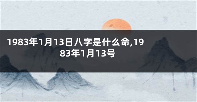 1983年1月13日八字是什么命,1983年1月13号