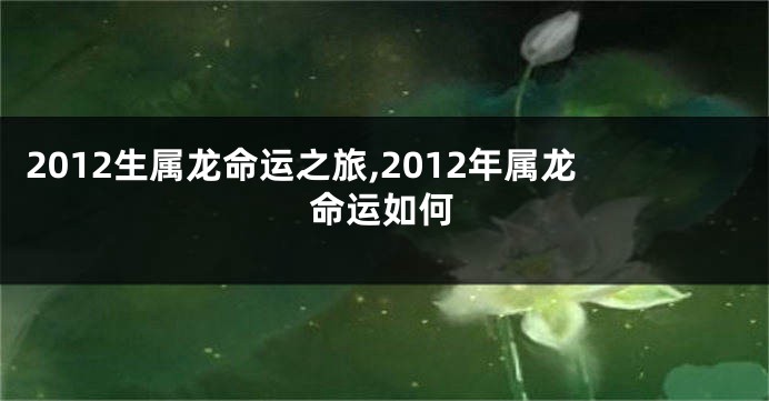 2012生属龙命运之旅,2012年属龙命运如何