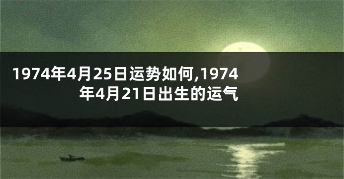 1974年4月25日运势如何,1974年4月21日出生的运气