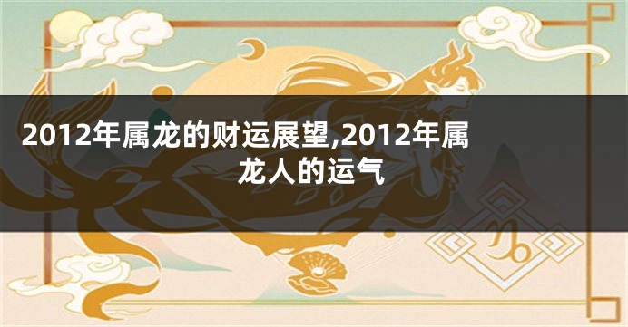 2012年属龙的财运展望,2012年属龙人的运气