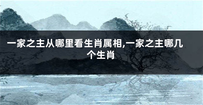 一家之主从哪里看生肖属相,一家之主哪几个生肖