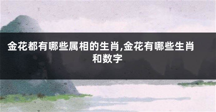 金花都有哪些属相的生肖,金花有哪些生肖和数字