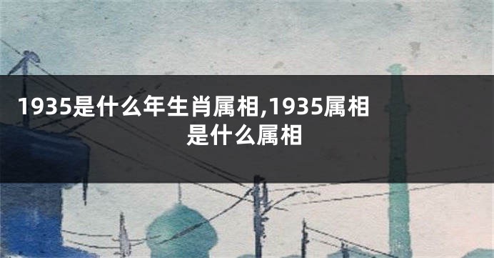 1935是什么年生肖属相,1935属相是什么属相