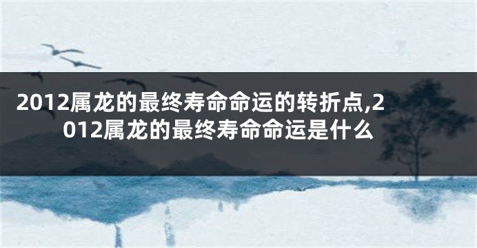 2012属龙的最终寿命命运的转折点,2012属龙的最终寿命命运是什么