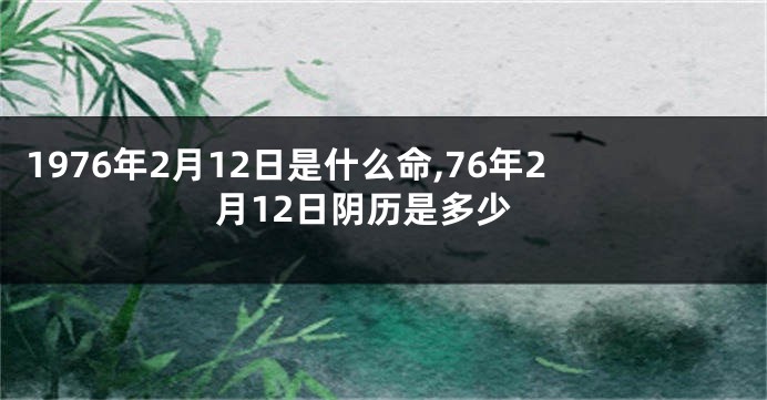 1976年2月12日是什么命,76年2月12日阴历是多少