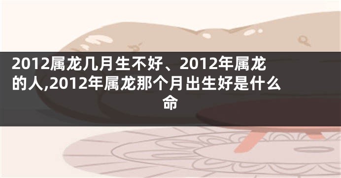 2012属龙几月生不好、2012年属龙的人,2012年属龙那个月出生好是什么命