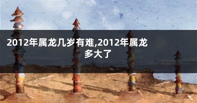 2012年属龙几岁有难,2012年属龙多大了