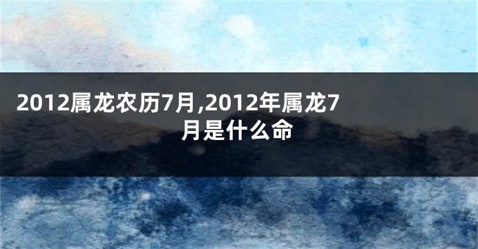 2012属龙农历7月,2012年属龙7月是什么命