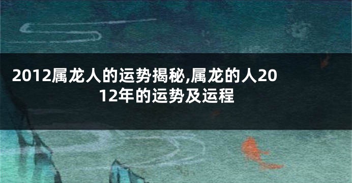 2012属龙人的运势揭秘,属龙的人2012年的运势及运程