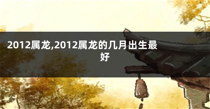 2012属龙,2012属龙的几月出生最好