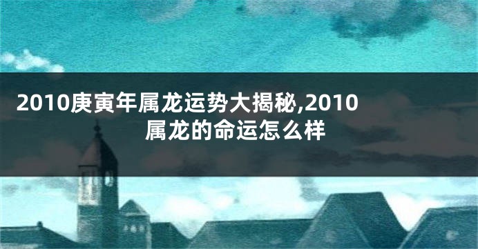 2010庚寅年属龙运势大揭秘,2010属龙的命运怎么样