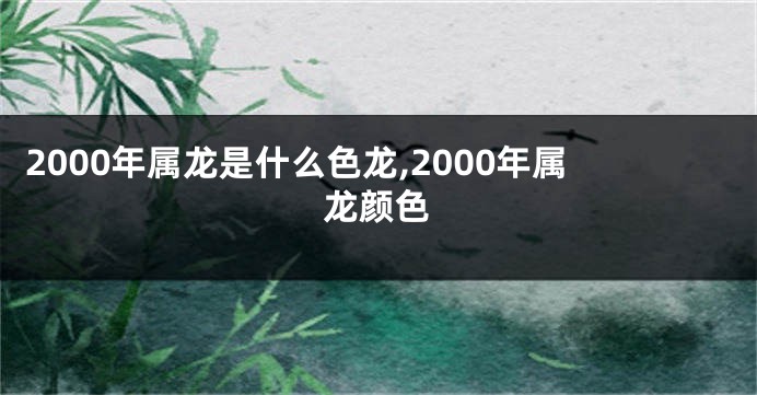 2000年属龙是什么色龙,2000年属龙颜色