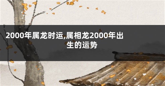 2000年属龙时运,属相龙2000年出生的运势