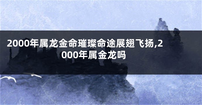 2000年属龙金命璀璨命途展翅飞扬,2000年属金龙吗