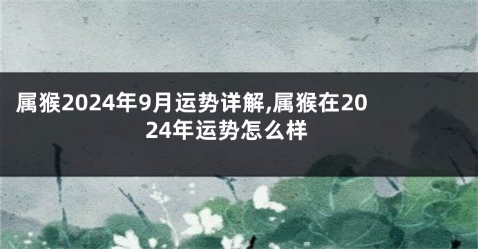 属猴2024年9月运势详解,属猴在2024年运势怎么样