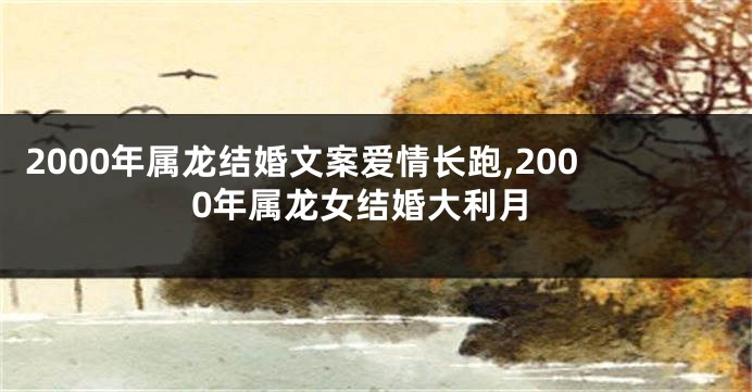 2000年属龙结婚文案爱情长跑,2000年属龙女结婚大利月