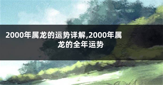 2000年属龙的运势详解,2000年属龙的全年运势