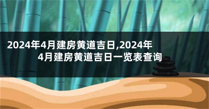 2024年4月建房黄道吉日,2024年4月建房黄道吉日一览表查询