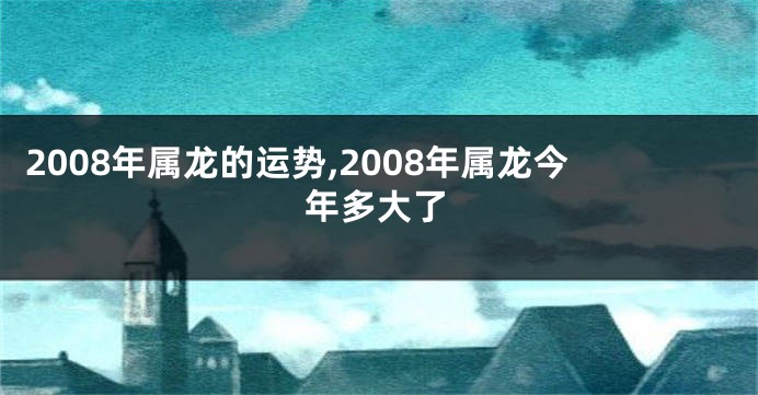 2008年属龙的运势,2008年属龙今年多大了