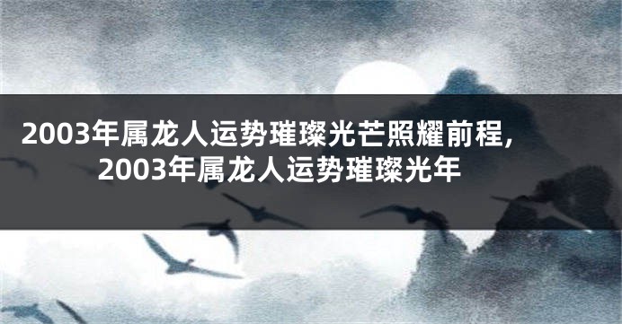 2003年属龙人运势璀璨光芒照耀前程,2003年属龙人运势璀璨光年