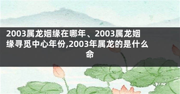 2003属龙姻缘在哪年、2003属龙姻缘寻觅中心年份,2003年属龙的是什么命